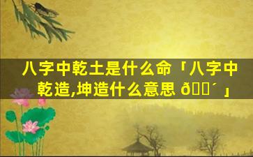 八字中乾土是什么命「八字中乾造,坤造什么意思 🌴 」